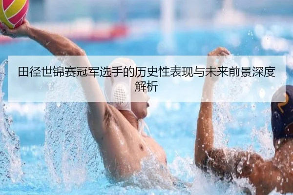 田径世锦赛冠军选手的历史性表现与未来前景深度解析