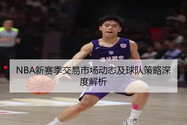 NBA新赛季交易市场动态及球队策略深度解析